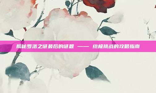 揭秘罗洛之谜最后的谜题 —— 终极挑战的攻略指南