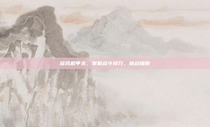 旋风机甲关,掌握战斗技巧,挑战极限