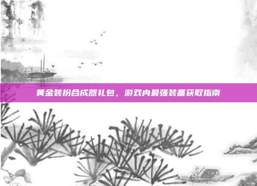 黄金装扮合成器礼包，游戏内最强装备获取指南