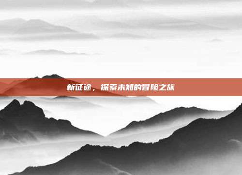 新征途,探索未知的冒险之旅
