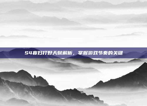 S4寡妇打野天赋解析,掌握游戏节奏的关键