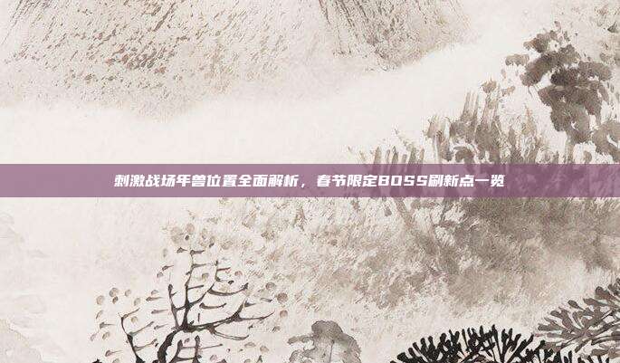 刺激战场年兽位置全面解析，春节限定BOSS刷新点一览