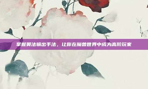 掌握奥法输出手法，让你在魔兽世界中成为高阶玩家