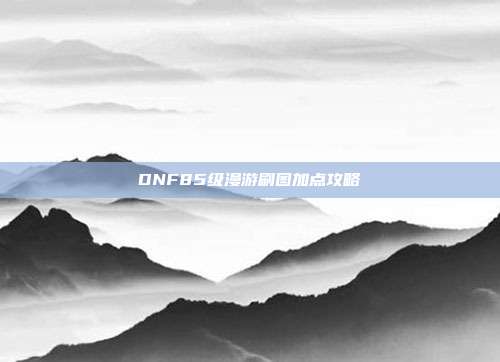 DNF85级漫游刷图加点攻略
