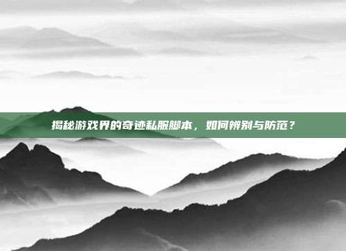 揭秘游戏界的奇迹私服脚本，如何辨别与防范？