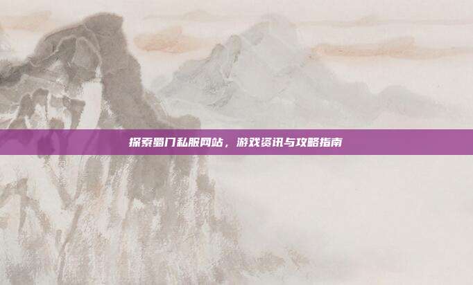 探索蜀门私服网站,游戏资讯与攻略指南