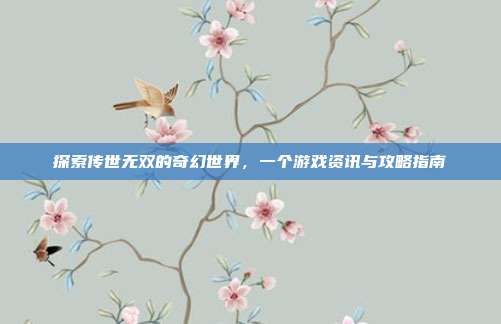 探索传世无双的奇幻世界,一个游戏资讯与攻略指南