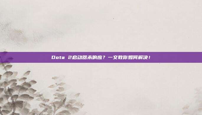 Dota 2启动器未响应?一文教你如何解决!