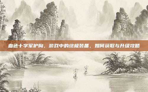 血色十字军护胸,游戏中的终极装备,如何获取与升级攻略