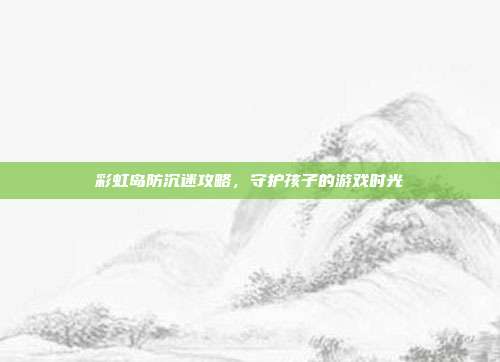 彩虹岛防沉迷攻略,守护孩子的游戏时光