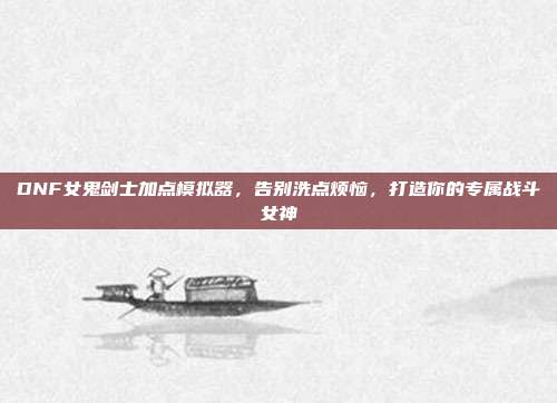 DNF女鬼剑士加点模拟器，告别洗点烦恼，打造你的专属战斗女神