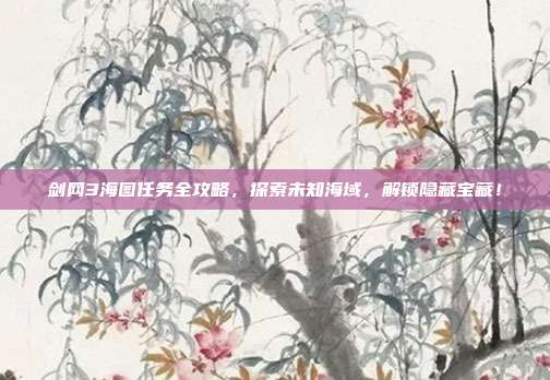 剑网3海图任务全攻略，探索未知海域，解锁隐藏宝藏！