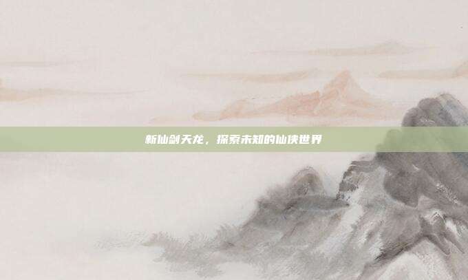 新仙剑天龙，探索未知的仙侠世界