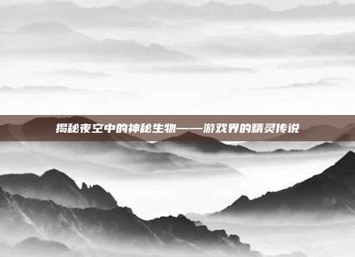 揭秘夜空中的神秘生物——游戏界的精灵传说
