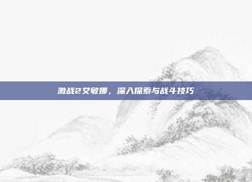 激战2艾敏娜,深入探索与战斗技巧