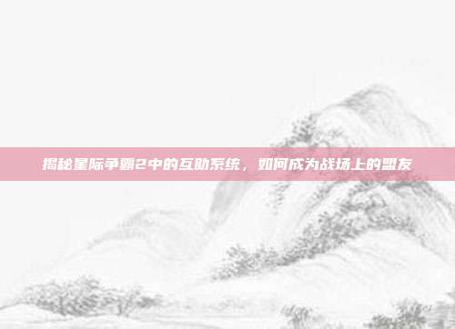 揭秘星际争霸2中的互助系统,如何成为战场上的盟友