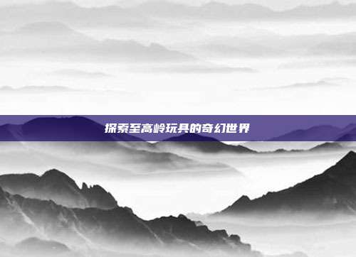 探索至高岭玩具的奇幻世界