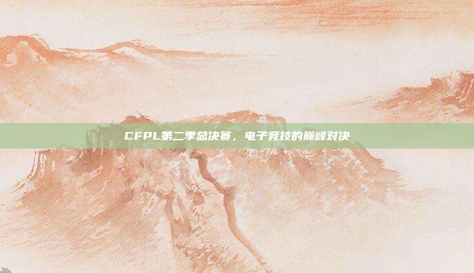 CFPL第二季总决赛,电子竞技的巅峰对决