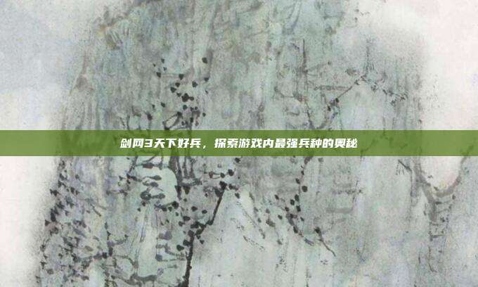 剑网3天下好兵,探索游戏内最强兵种的奥秘