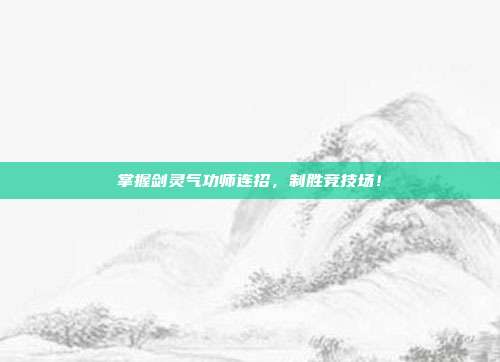 掌握剑灵气功师连招，制胜竞技场！