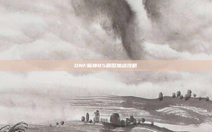 DNF魔神85刷图加点攻略