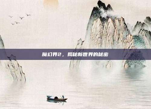 魔幻界2,揭秘新世界的秘密