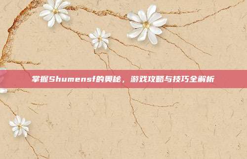 掌握Shumensf的奥秘,游戏攻略与技巧全解析