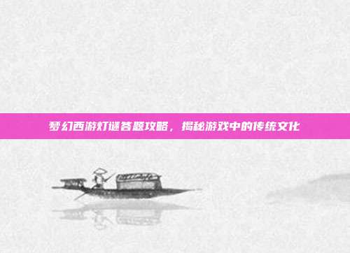 梦幻西游灯谜答题攻略，揭秘游戏中的传统文化