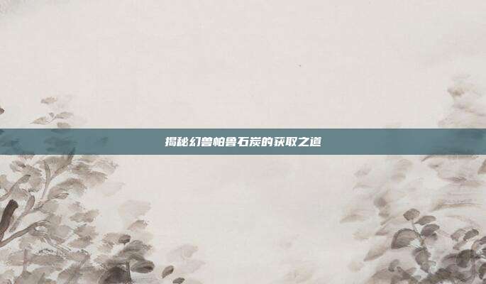 揭秘幻兽帕鲁石炭的获取之道