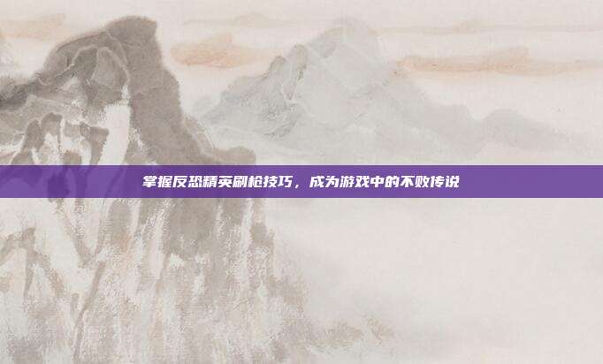 掌握反恐精英刷枪技巧,成为游戏中的不败传说