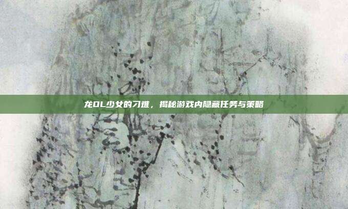 龙OL少女的刁难,揭秘游戏内隐藏任务与策略