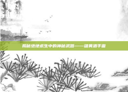 揭秘绝地求生中的神秘武器——雄黄酒手雷
