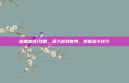 暗黑血统1攻略,深入游戏世界,掌握战斗技巧