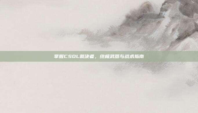 掌握CSOL裁决者,终极武器与战术指南