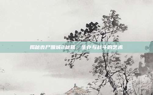 揭秘丧尸围城2秘籍，生存与战斗的艺术