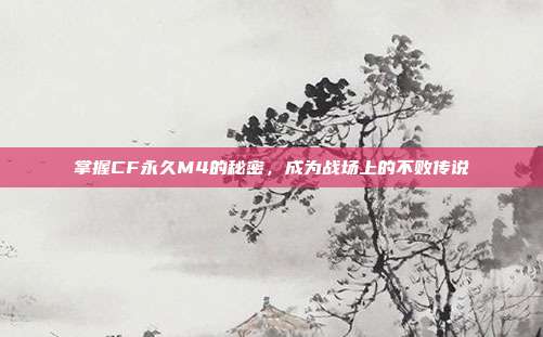 掌握CF永久M4的秘密,成为战场上的不败传说