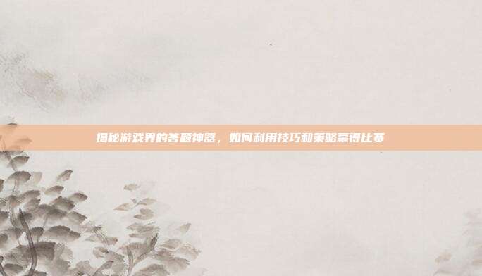 揭秘游戏界的答题神器,如何利用技巧和策略赢得比赛