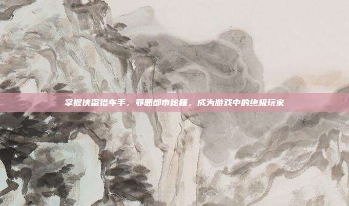 掌握侠盗猎车手,罪恶都市秘籍,成为游戏中的终极玩家