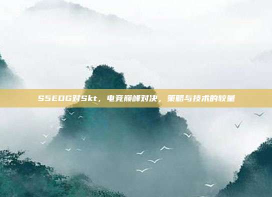 S5EDG对Skt,电竞巅峰对决,策略与技术的较量
