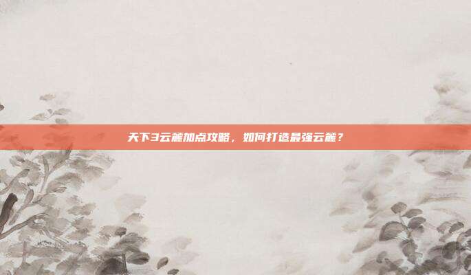 天下3云麓加点攻略,如何打造最强云麓?