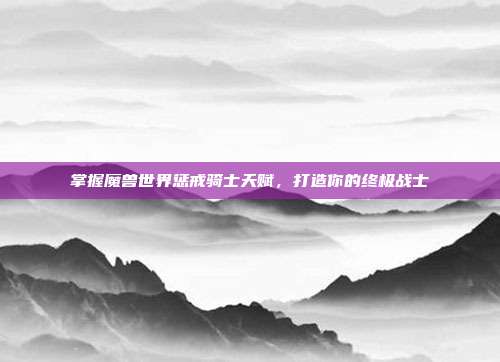 掌握魔兽世界惩戒骑士天赋,打造你的终极战士