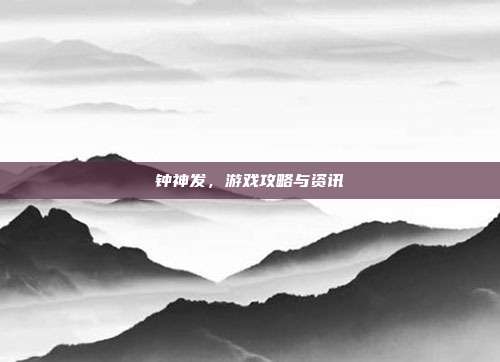 钟神发,游戏攻略与资讯