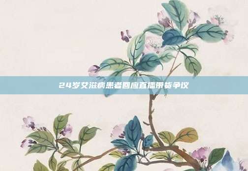 24岁艾滋病患者回应直播带货争议
