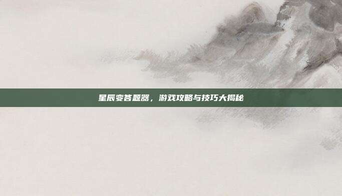 星辰变答题器,游戏攻略与技巧大揭秘