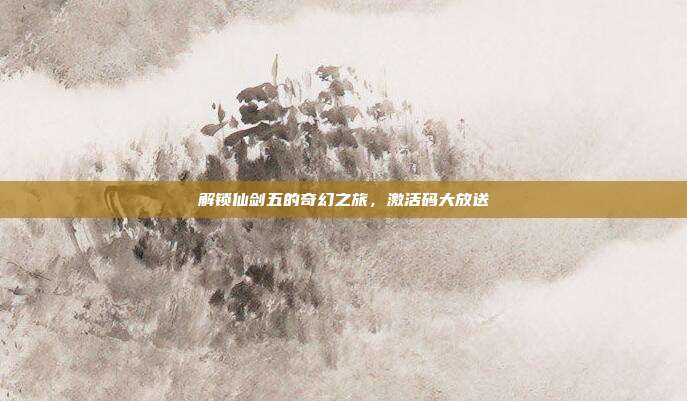 解锁仙剑五的奇幻之旅，激活码大放送