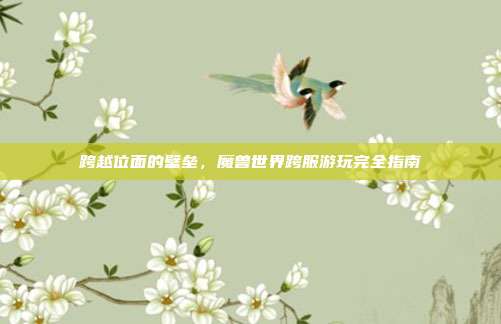 跨越位面的壁垒，魔兽世界跨服游玩完全指南