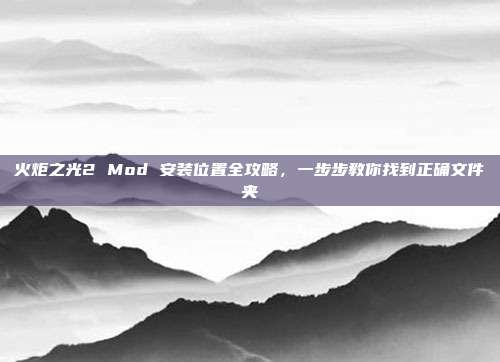 火炬之光2 Mod 安装位置全攻略，一步步教你找到正确文件夹