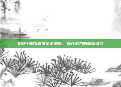 9周年首饰属性全面解析,提升战力的秘密武器