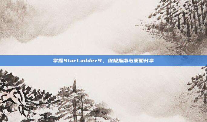 掌握StarLadder9,终极指南与策略分享