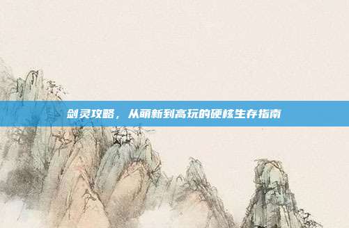 剑灵攻略，从萌新到高玩的硬核生存指南